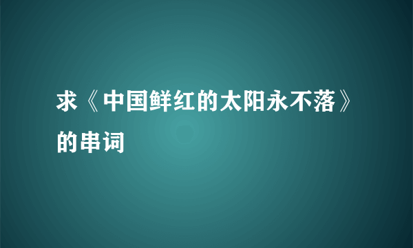 求《中国鲜红的太阳永不落》的串词