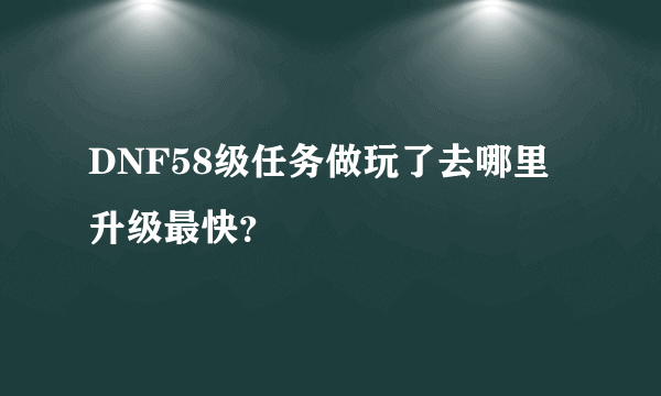 DNF58级任务做玩了去哪里升级最快？