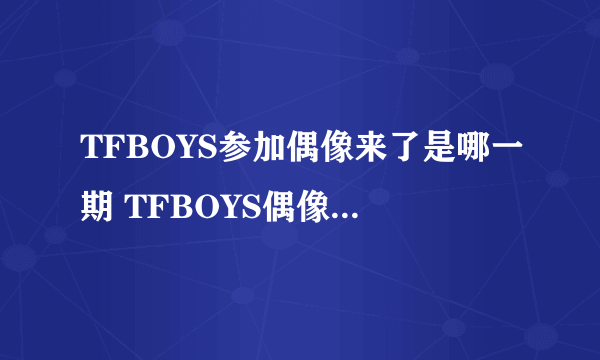 TFBOYS参加偶像来了是哪一期 TFBOYS偶像来了什么时候放