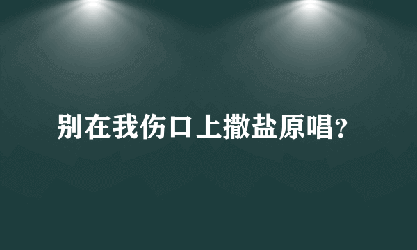 别在我伤口上撒盐原唱？