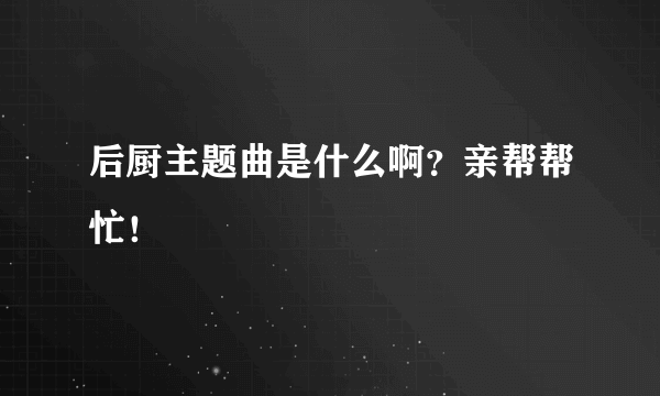 后厨主题曲是什么啊？亲帮帮忙！