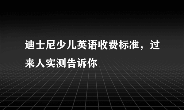 迪士尼少儿英语收费标准，过来人实测告诉你