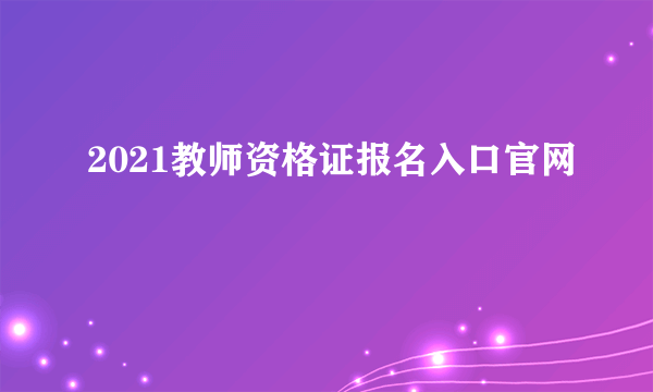 2021教师资格证报名入口官网