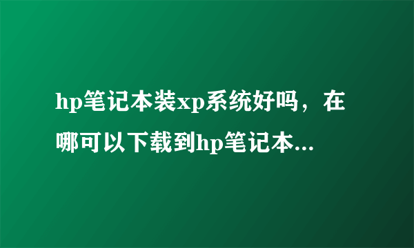 hp笔记本装xp系统好吗，在哪可以下载到hp笔记本xp系统啊