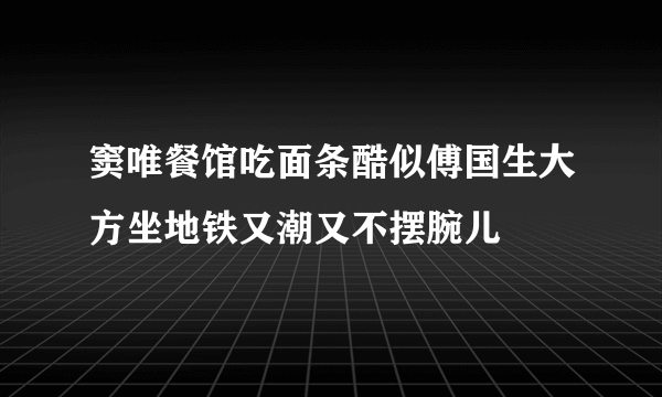 窦唯餐馆吃面条酷似傅国生大方坐地铁又潮又不摆腕儿