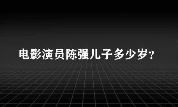 电影演员陈强儿子多少岁？