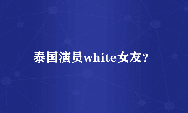 泰国演员white女友？