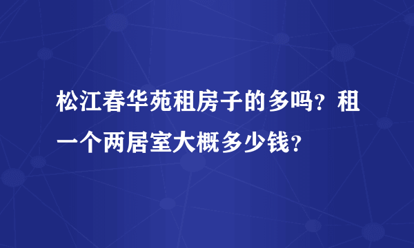 松江春华苑租房子的多吗？租一个两居室大概多少钱？