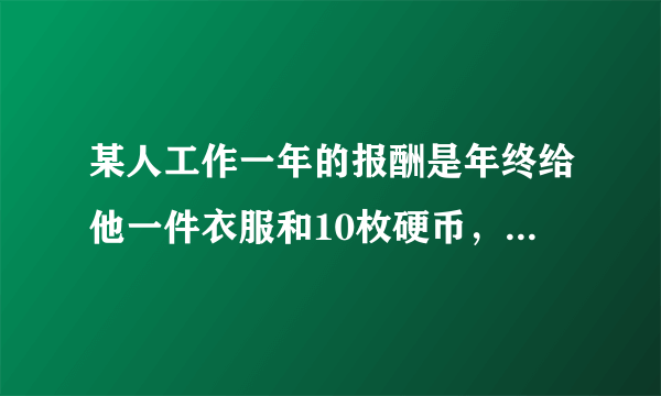 某人工作一年的报酬是年终给他一件衣服和10枚硬币，但他干满7个月就不干了，结账时，给了他一件衣服和