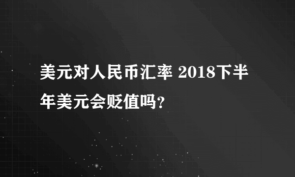 美元对人民币汇率 2018下半年美元会贬值吗？