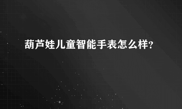 葫芦娃儿童智能手表怎么样？