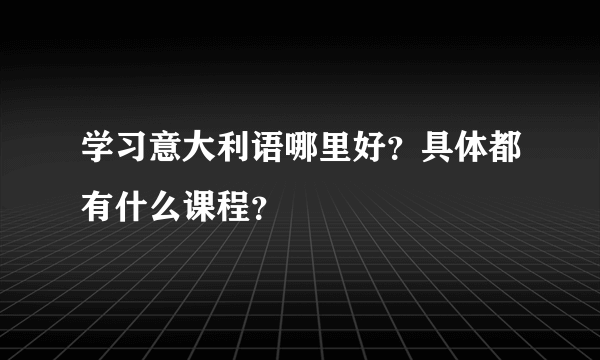 学习意大利语哪里好？具体都有什么课程？