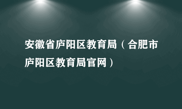 安徽省庐阳区教育局（合肥市庐阳区教育局官网）