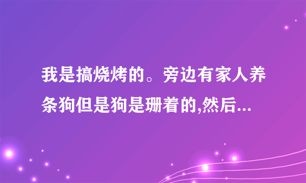 我是搞烧烤的。旁边有家人养条狗但是狗是珊着的,然后我的客人吃烧烤备狗咬了