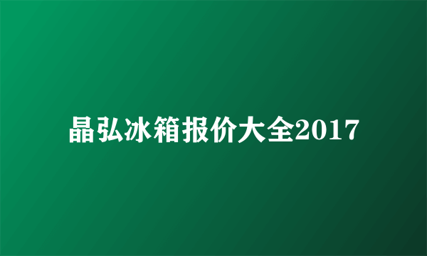 晶弘冰箱报价大全2017