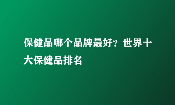 保健品哪个品牌最好？世界十大保健品排名