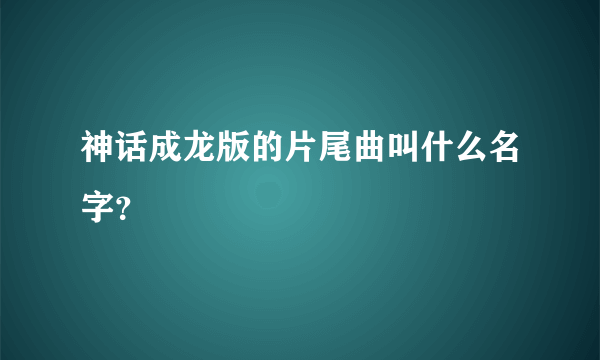 神话成龙版的片尾曲叫什么名字？