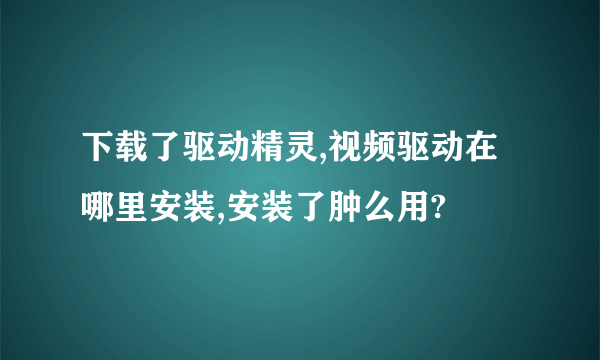 下载了驱动精灵,视频驱动在哪里安装,安装了肿么用?