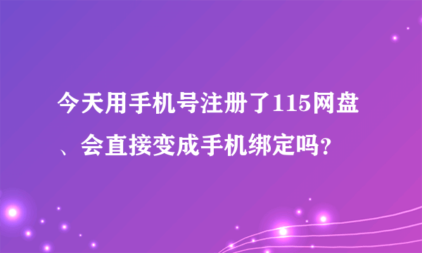 今天用手机号注册了115网盘、会直接变成手机绑定吗？