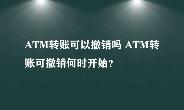 ATM转账可以撤销吗 ATM转账可撤销何时开始？