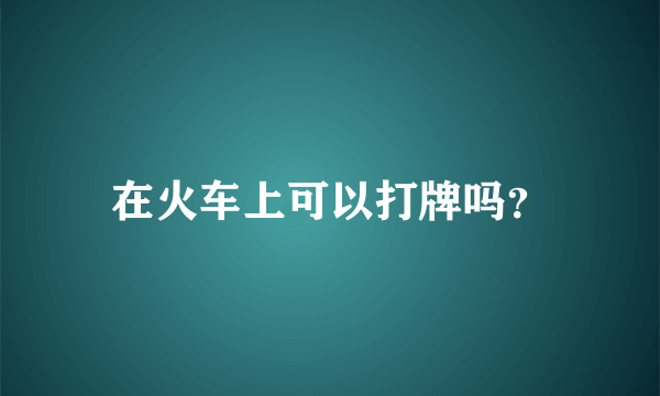 在火车上可以打牌吗？