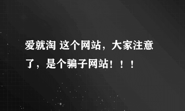 爱就淘 这个网站，大家注意了，是个骗子网站！！！