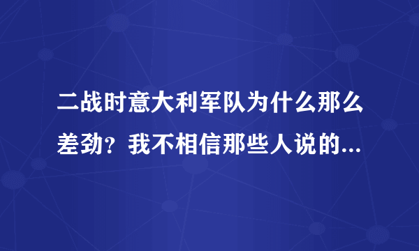 二战时意大利军队为什么那么差劲？我不相信那些人说的，我真想亲眼亲身证实一下，我相信意大利军队当年