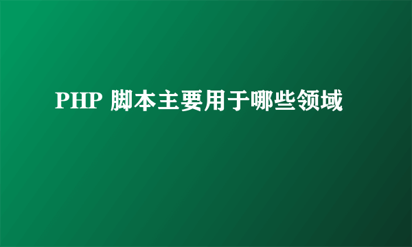 PHP 脚本主要用于哪些领域