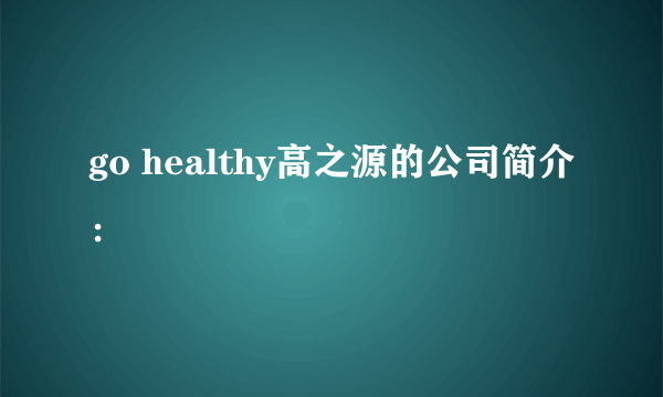 go healthy高之源的公司简介：