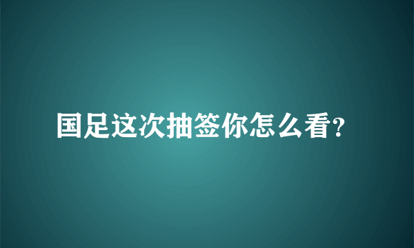 国足这次抽签你怎么看？