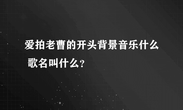 爱拍老曹的开头背景音乐什么 歌名叫什么？