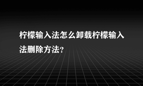 柠檬输入法怎么卸载柠檬输入法删除方法？