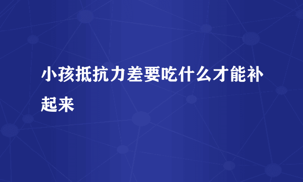 小孩抵抗力差要吃什么才能补起来