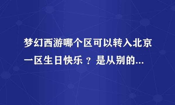 梦幻西游哪个区可以转入北京一区生日快乐 ？是从别的区转到生日快乐 。 谁能回答我，感激不尽