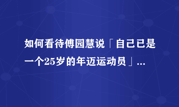 如何看待傅园慧说「自己已是一个25岁的年迈运动员」？运动员的职业生涯一般是多久？