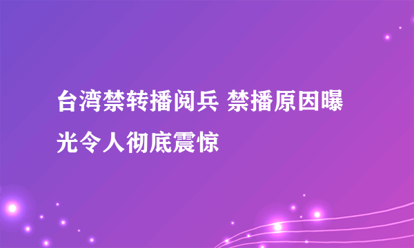 台湾禁转播阅兵 禁播原因曝光令人彻底震惊