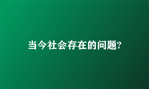 当今社会存在的问题?