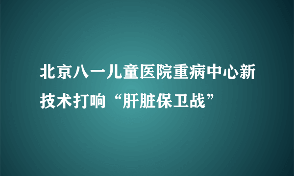 北京八一儿童医院重病中心新技术打响“肝脏保卫战”