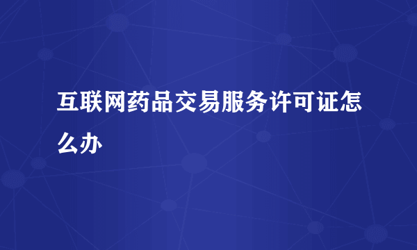 互联网药品交易服务许可证怎么办