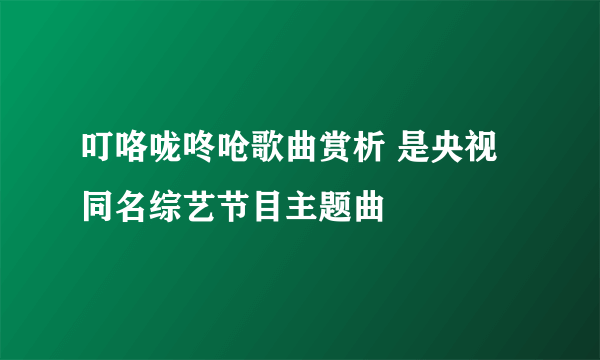 叮咯咙咚呛歌曲赏析 是央视同名综艺节目主题曲