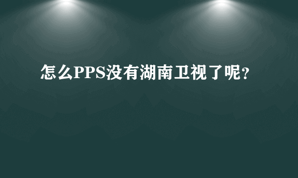 怎么PPS没有湖南卫视了呢？