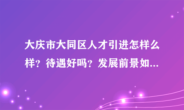 大庆市大同区人才引进怎样么样？待遇好吗？发展前景如何？恳请前辈们指导