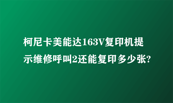 柯尼卡美能达163V复印机提示维修呼叫2还能复印多少张?