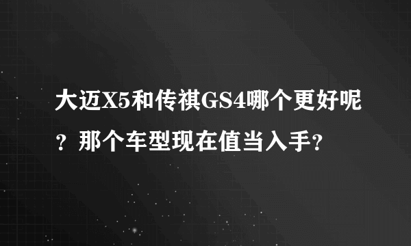 大迈X5和传祺GS4哪个更好呢？那个车型现在值当入手？