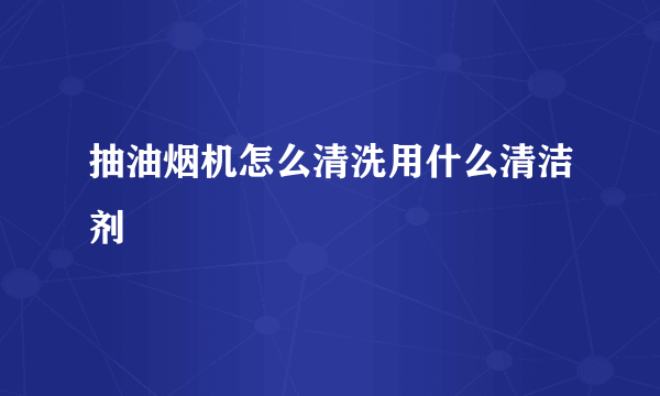 抽油烟机怎么清洗用什么清洁剂