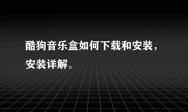 酷狗音乐盒如何下载和安装，安装详解。