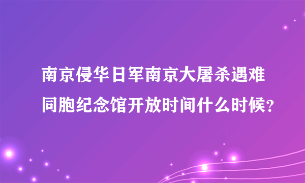 南京侵华日军南京大屠杀遇难同胞纪念馆开放时间什么时候？