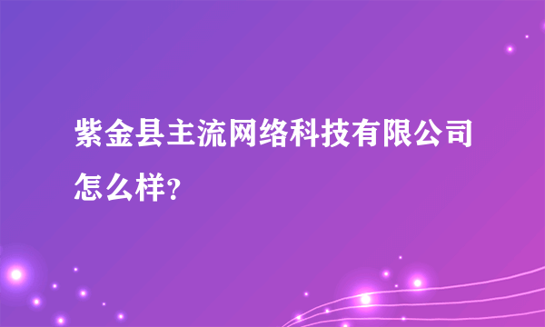 紫金县主流网络科技有限公司怎么样？