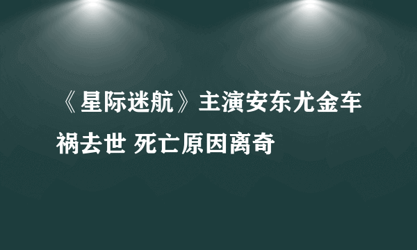 《星际迷航》主演安东尤金车祸去世 死亡原因离奇