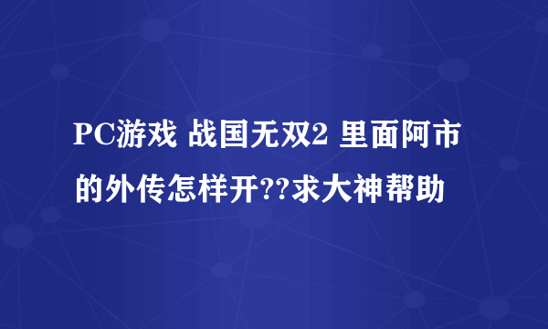 PC游戏 战国无双2 里面阿市的外传怎样开??求大神帮助